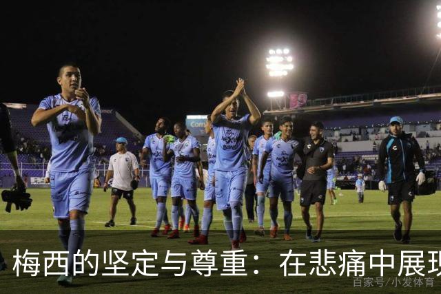 梅西的坚定与尊重：在悲痛中展现真正的伟大