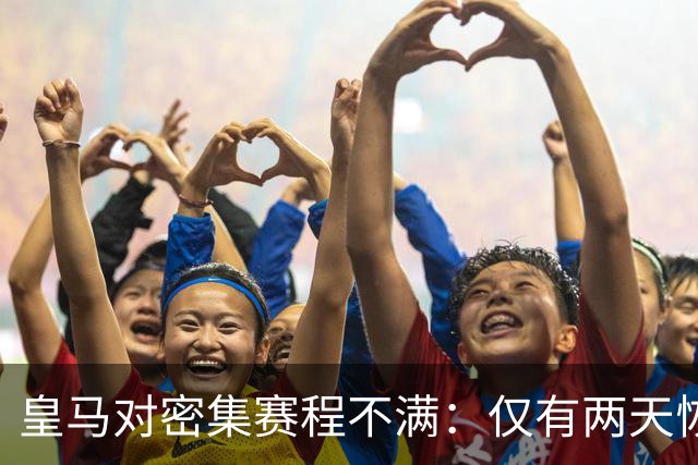 皇马对密集赛程不满：仅有两天恢复时间应对瓦伦西亚