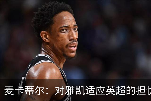 麦卡蒂尔：对雅凯适应英超的担忧，维尔茨与弗林蓬的经验